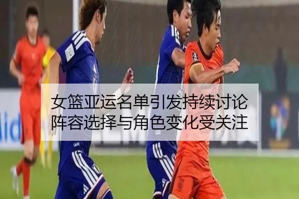 女篮亚运名单引发持续讨论 阵容选择与角色变化受关注