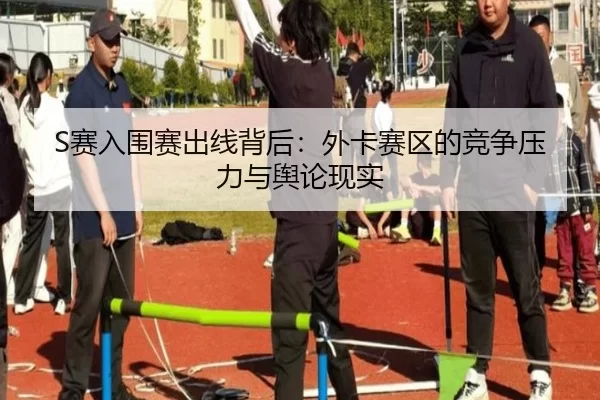S赛入围赛出线背后:外卡赛区的竞争压力与舆论现实
