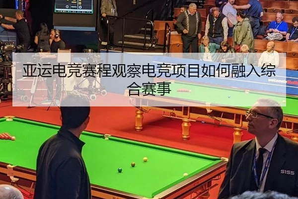 亚运电竞赛程观察电竞项目如何融入综合赛事