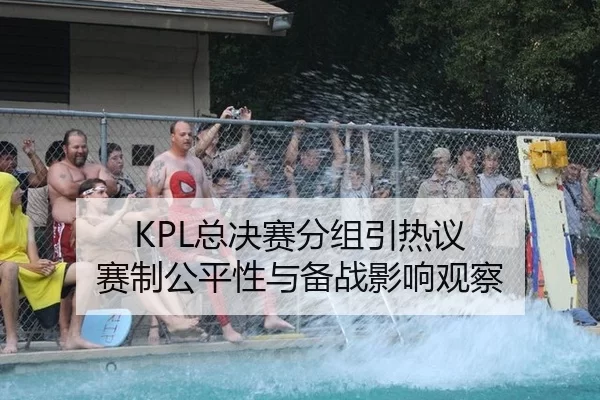 KPL总决赛分组引热议 赛制公平性与备战影响观察