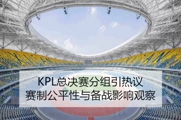 KPL总决赛分组引热议 赛制公平性与备战影响观察